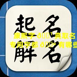 康熙字 🌹 典取名专用字都 🐺 有哪些